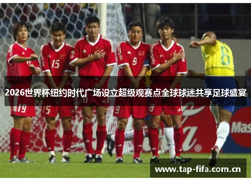 2026世界杯纽约时代广场设立超级观赛点全球球迷共享足球盛宴 2026世界杯纽约时代广场设立超级观赛点全球球迷共享足球盛宴
